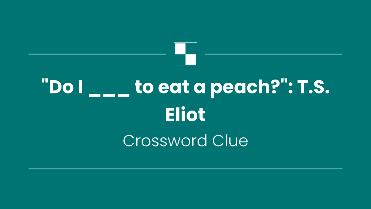 "Do I ___ to eat a peach?": T.S. Eliot