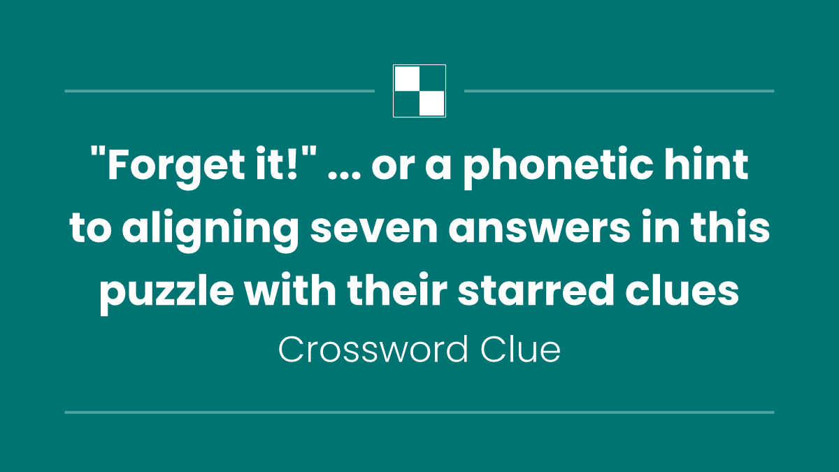 "Forget it!" ... or a phonetic hint to aligning seven answers in this puzzle with their starred clues