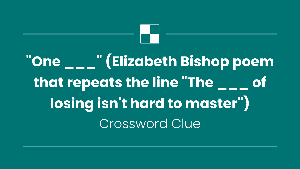 "One ___" (Elizabeth Bishop poem that repeats the line "The ___ of losing isn't hard to master")