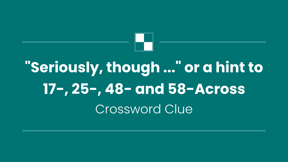 "Seriously, though ..." or a hint to 17-, 25-, 48- and 58-Across