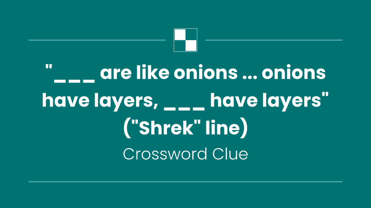 "___ are like onions ... onions have layers, ___ have layers" ("Shrek" line)