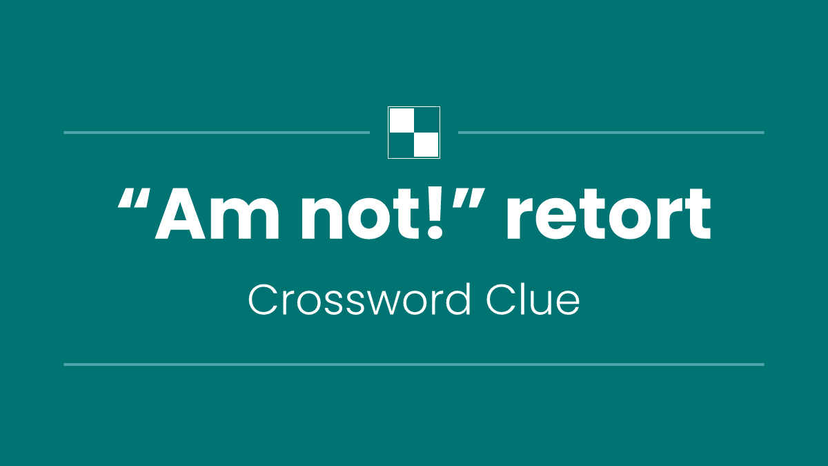“Am not!” retort