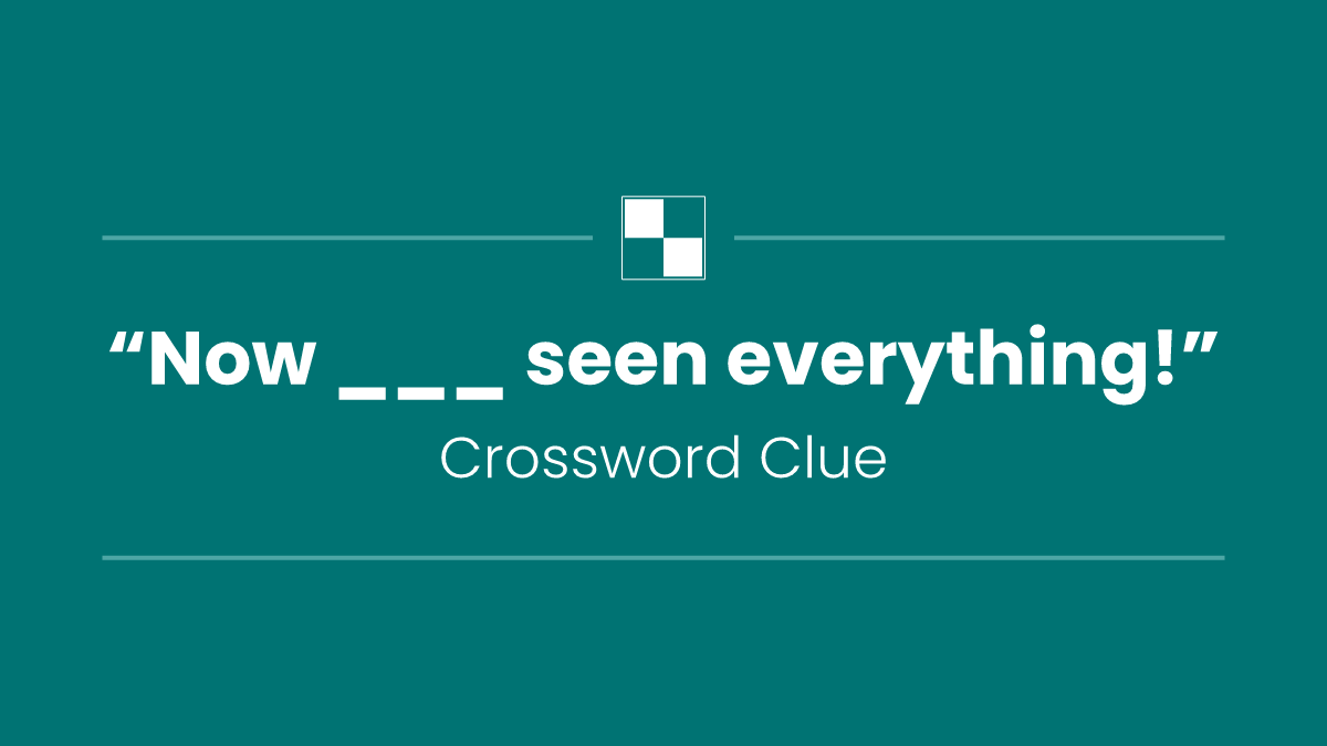 “Now ___ seen everything!”