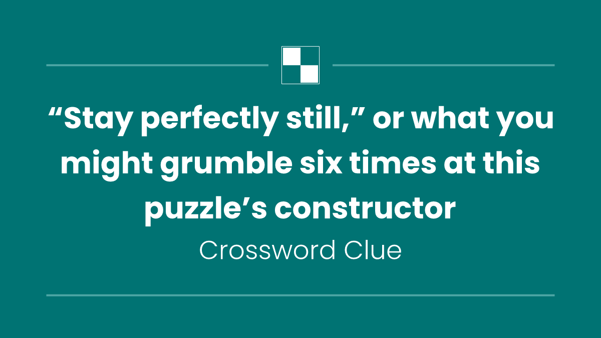 “Stay perfectly still,” or what you might grumble six times at this puzzle’s constructor