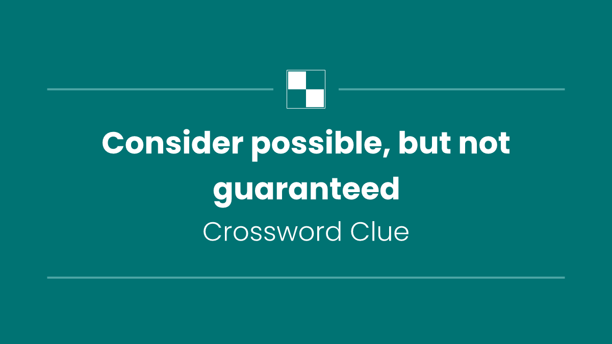 Consider possible, but not guaranteed