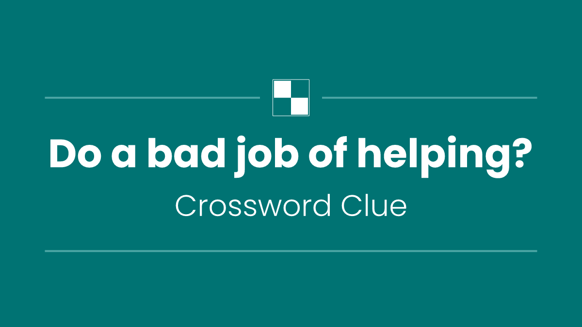 Do a bad job of helping?