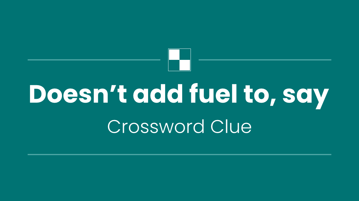 Doesn’t add fuel to, say