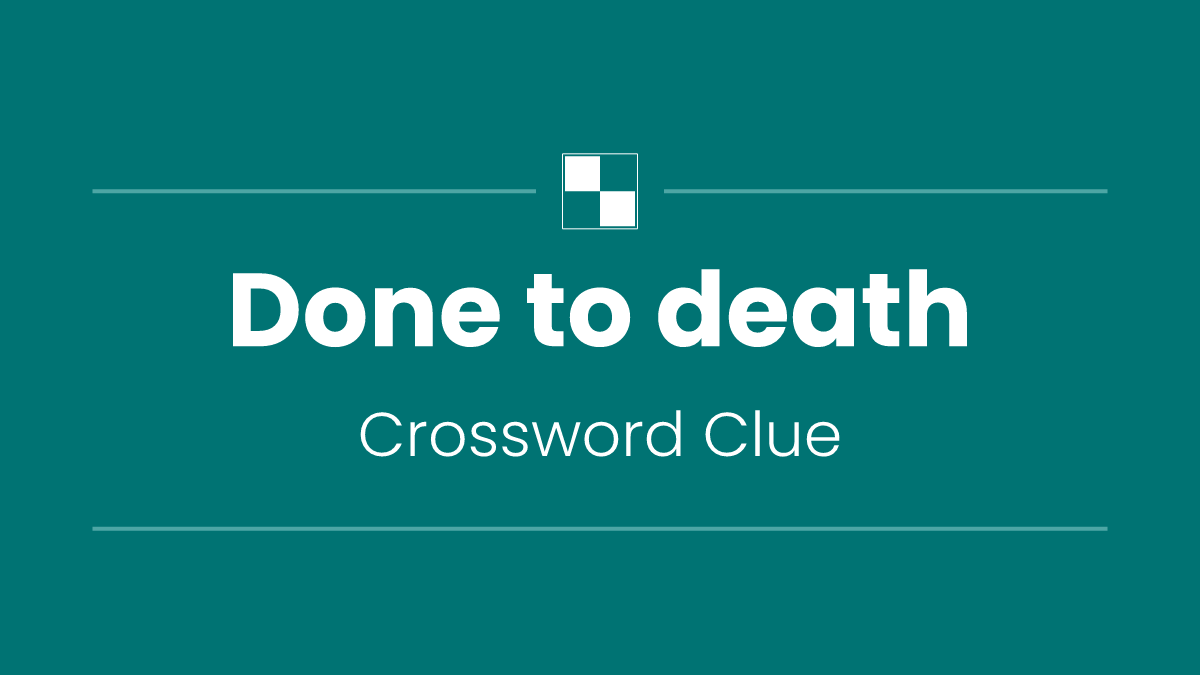 Done to death