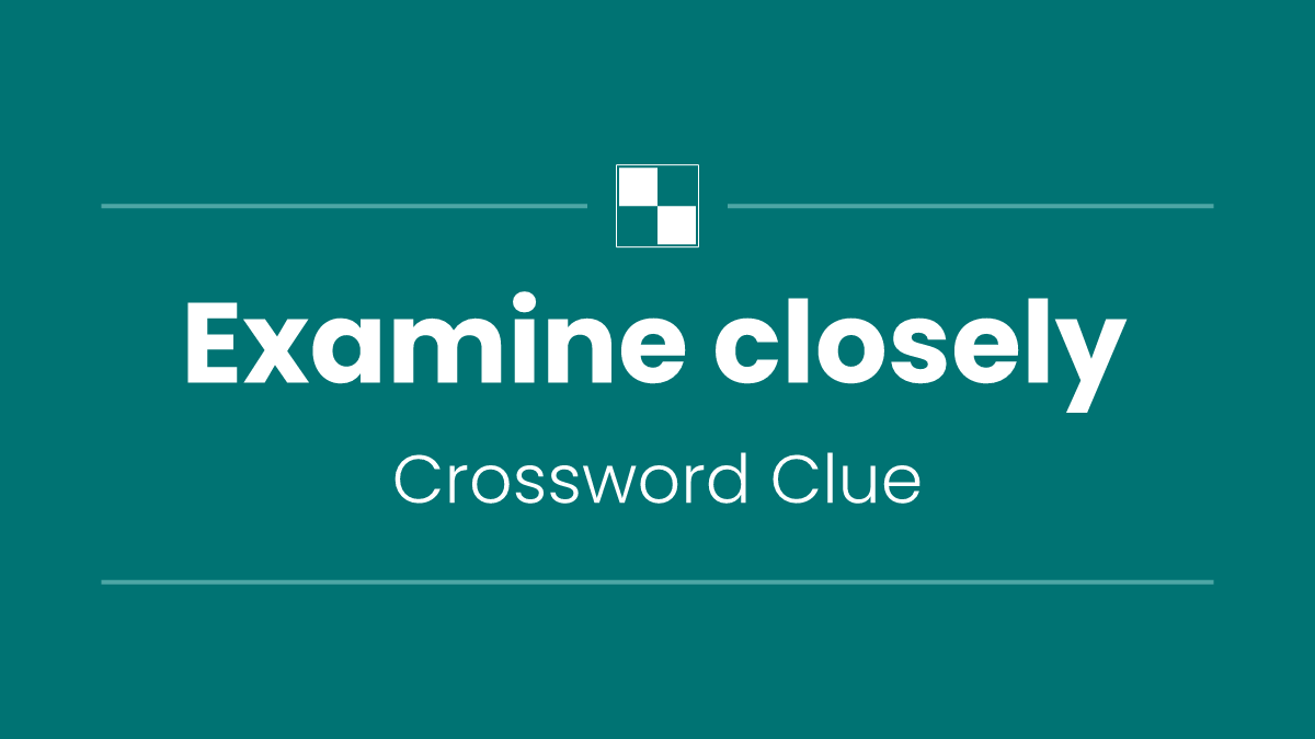 Examine closely