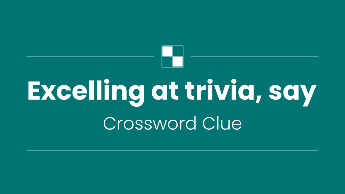 Excelling at trivia, say