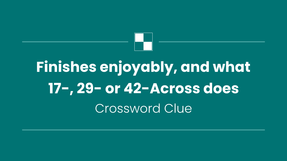 Finishes enjoyably, and what 17-, 29- or 42-Across does