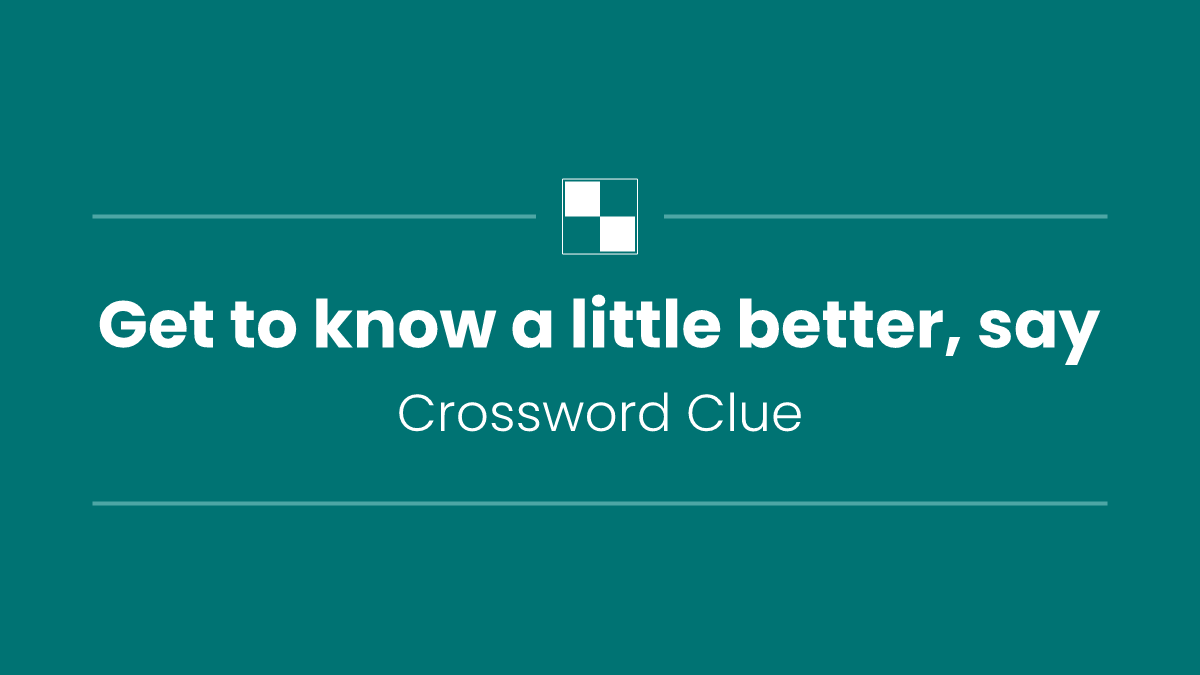 Get to know a little better, say