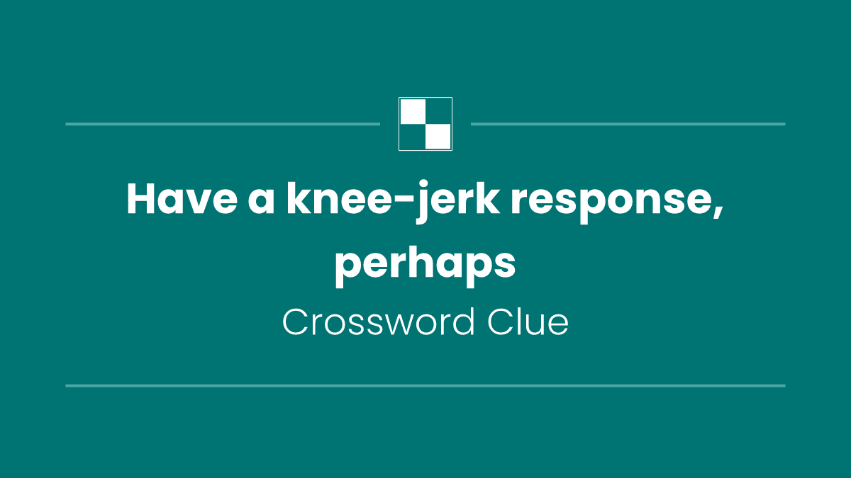 Have a knee-jerk response, perhaps