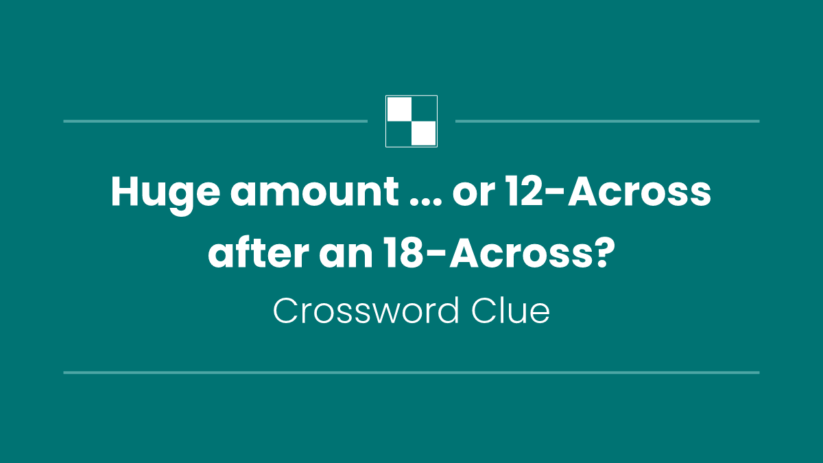 Huge amount ... or 12-Across after an 18-Across?