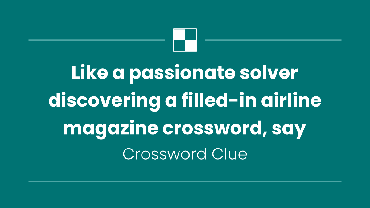 Like a passionate solver discovering a filled-in airline magazine crossword, say