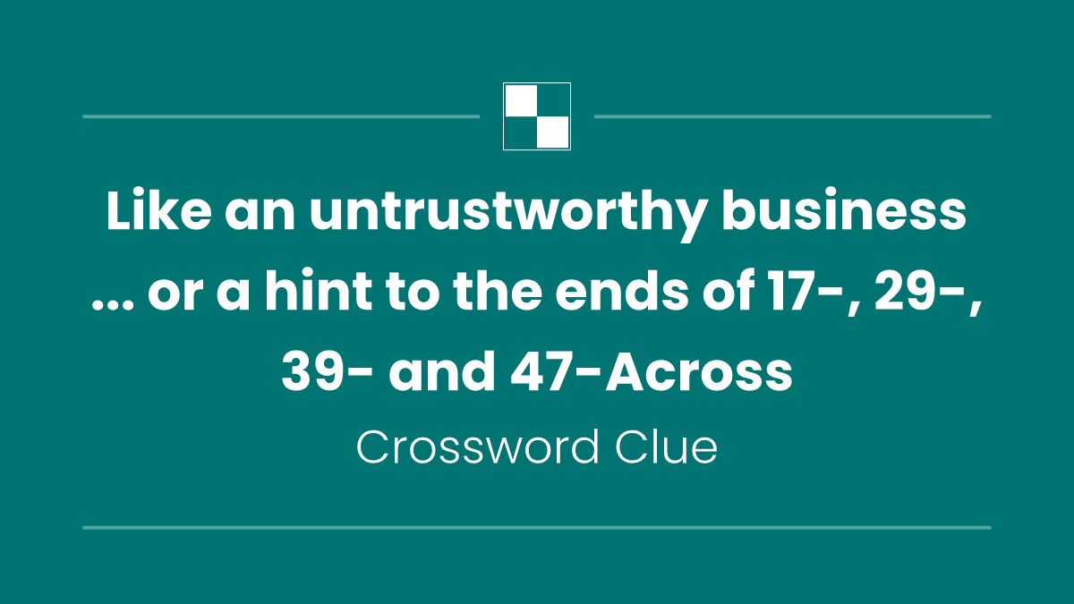 Like an untrustworthy business ... or a hint to the ends of 17-, 29-, 39- and 47-Across