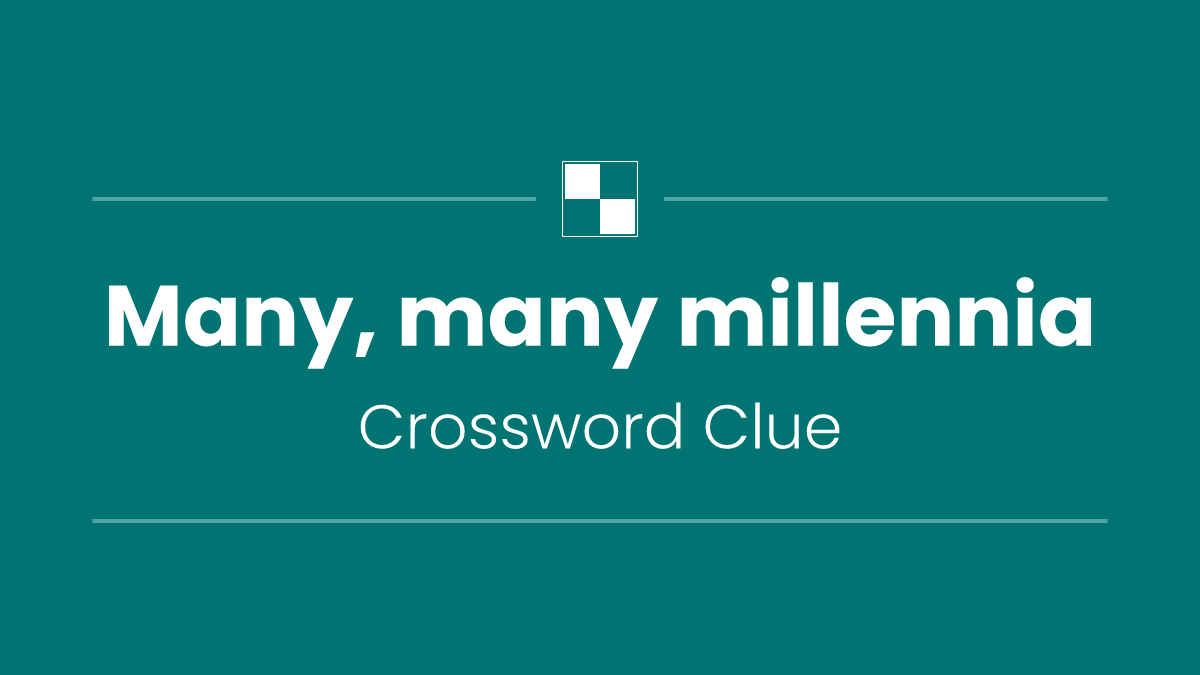 Many, many millennia