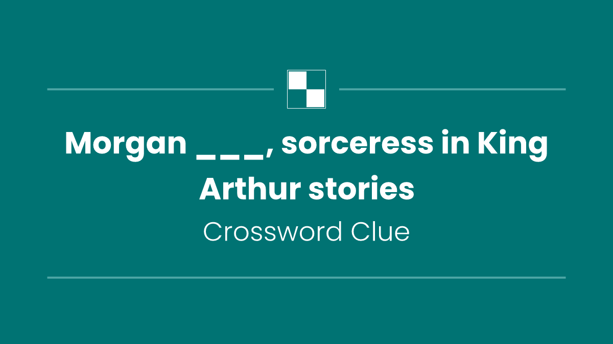 Morgan ___, sorceress in King Arthur stories