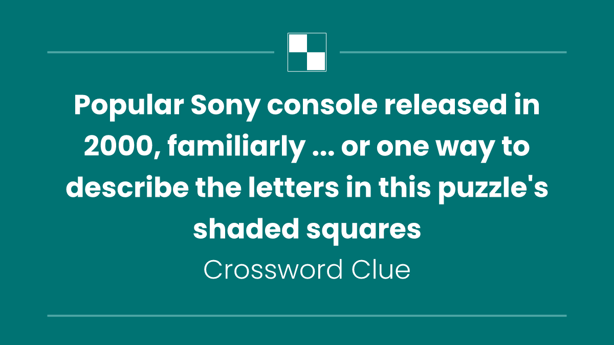 Popular Sony console released in 2000, familiarly ... or one way to describe the letters in this puzzle's shaded squares