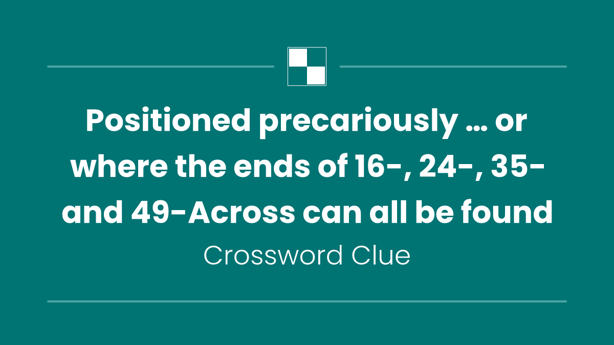 Positioned precariously … or where the ends of 16-, 24-, 35- and 49-Across can all be found