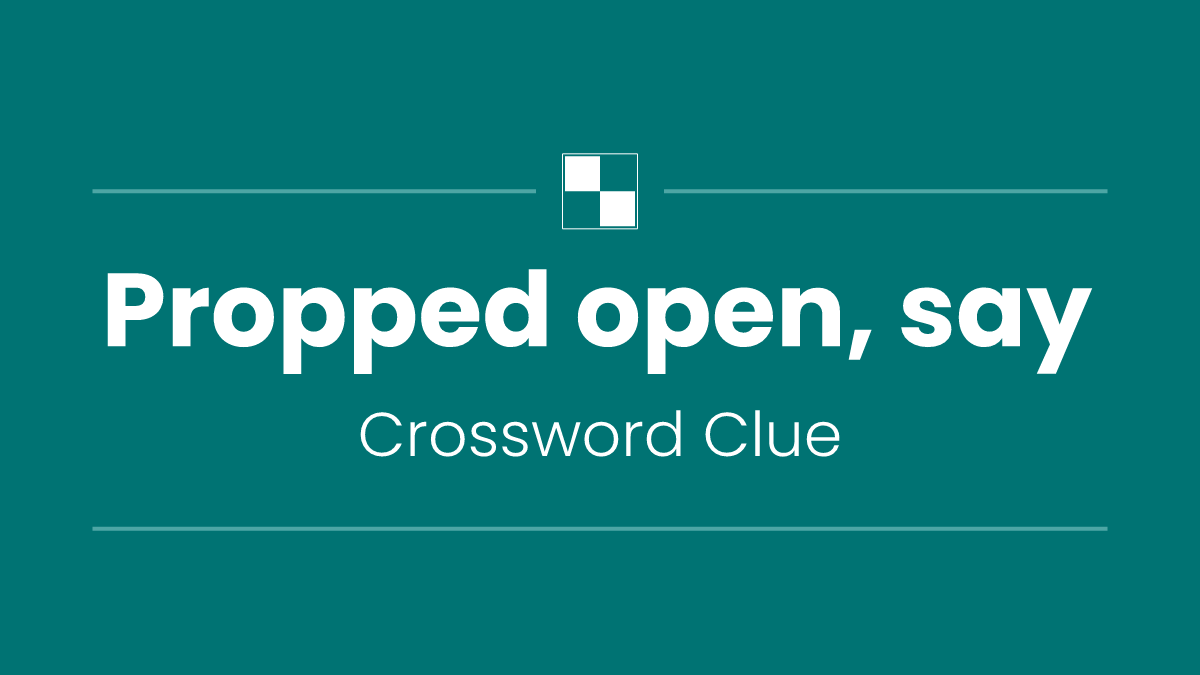 Propped open, say