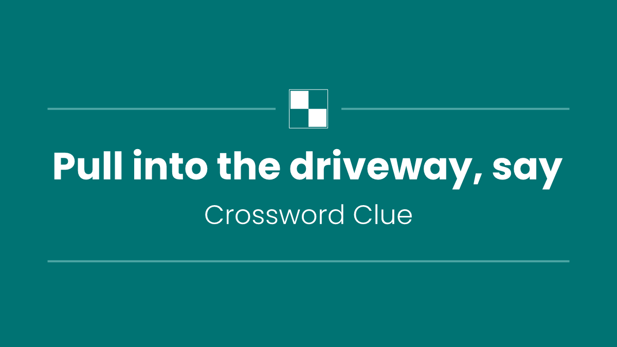 Pull into the driveway, say