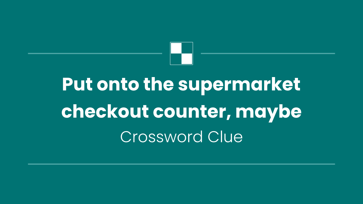 Put onto the supermarket checkout counter, maybe