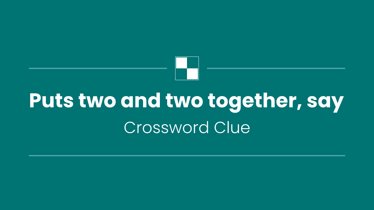 Puts two and two together, say