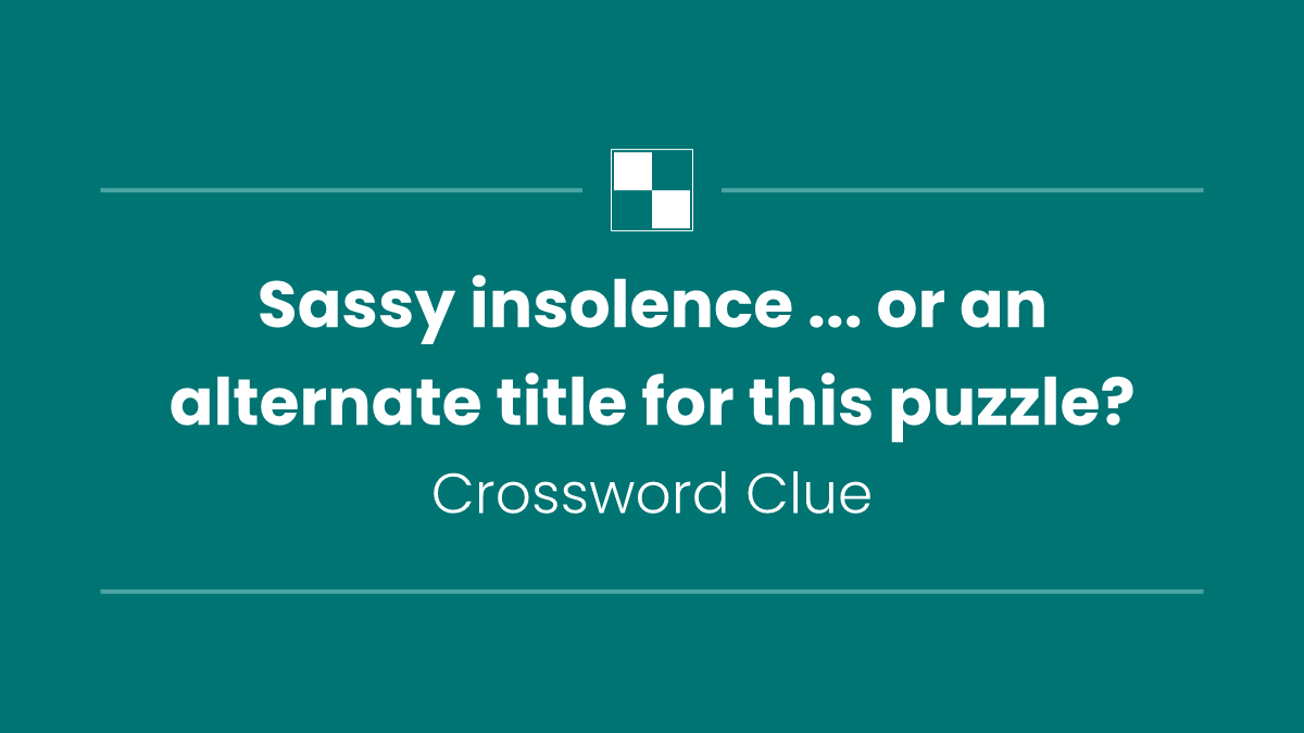 Sassy insolence ... or an alternate title for this puzzle?