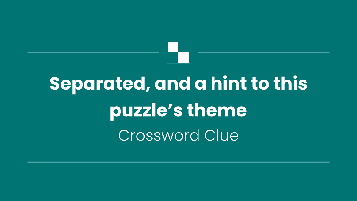 Separated, and a hint to this puzzle’s theme
