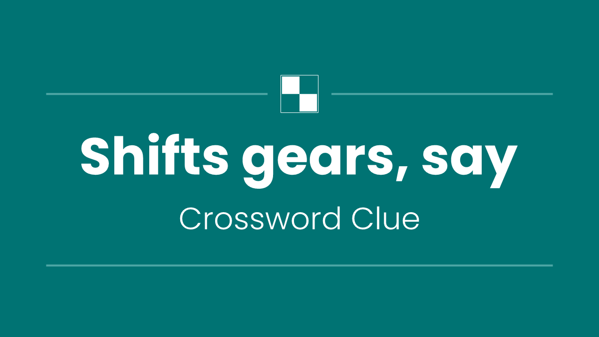 Shifts gears, say