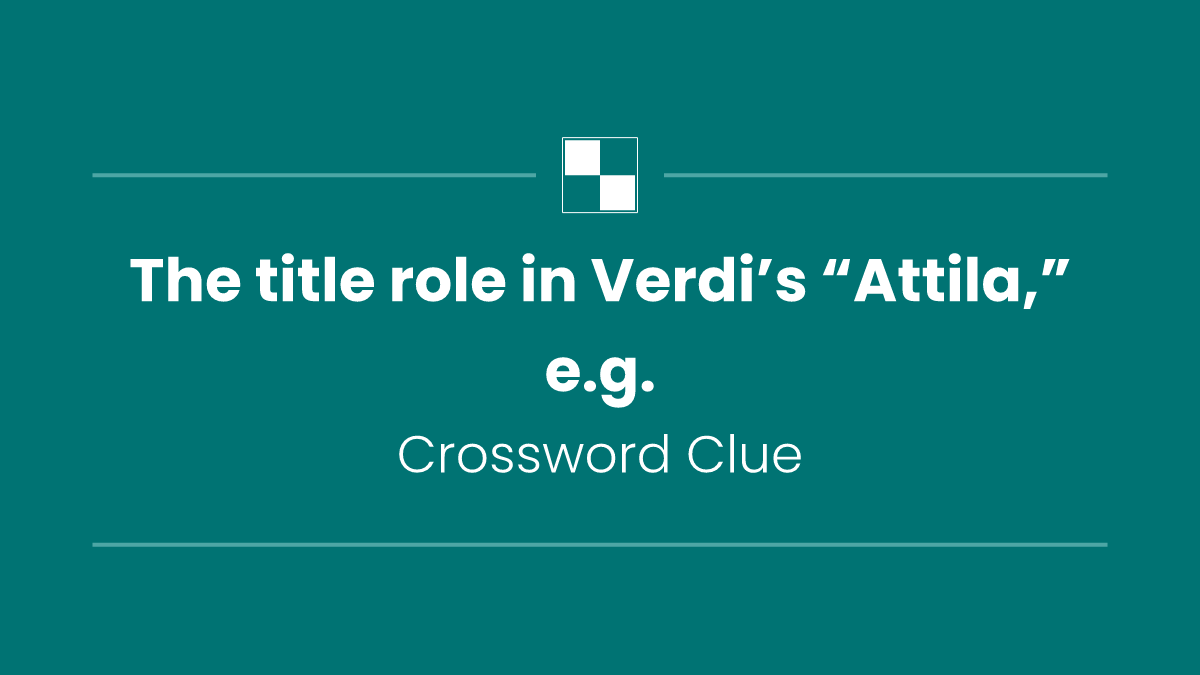 The title role in Verdi’s “Attila,” e.g.