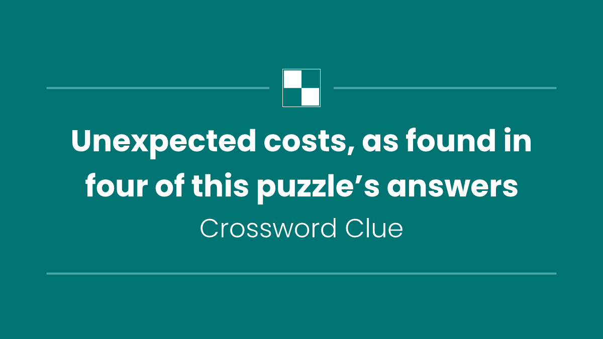 Unexpected costs, as found in four of this puzzle’s answers