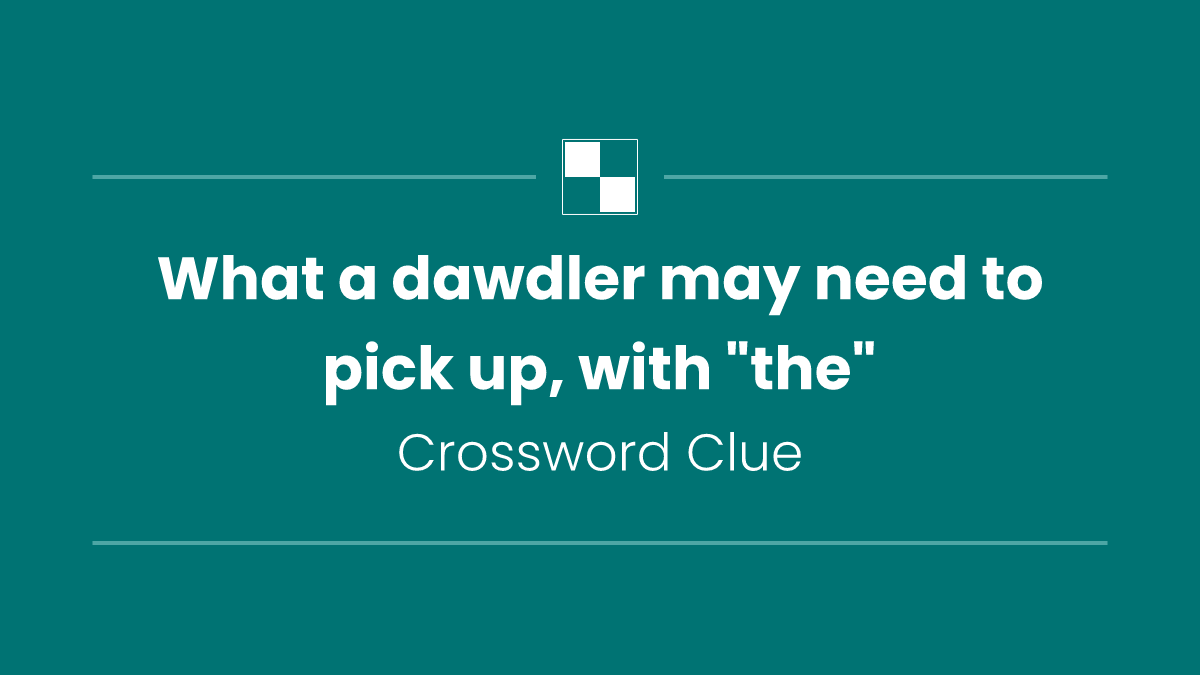 What a dawdler may need to pick up, with "the"
