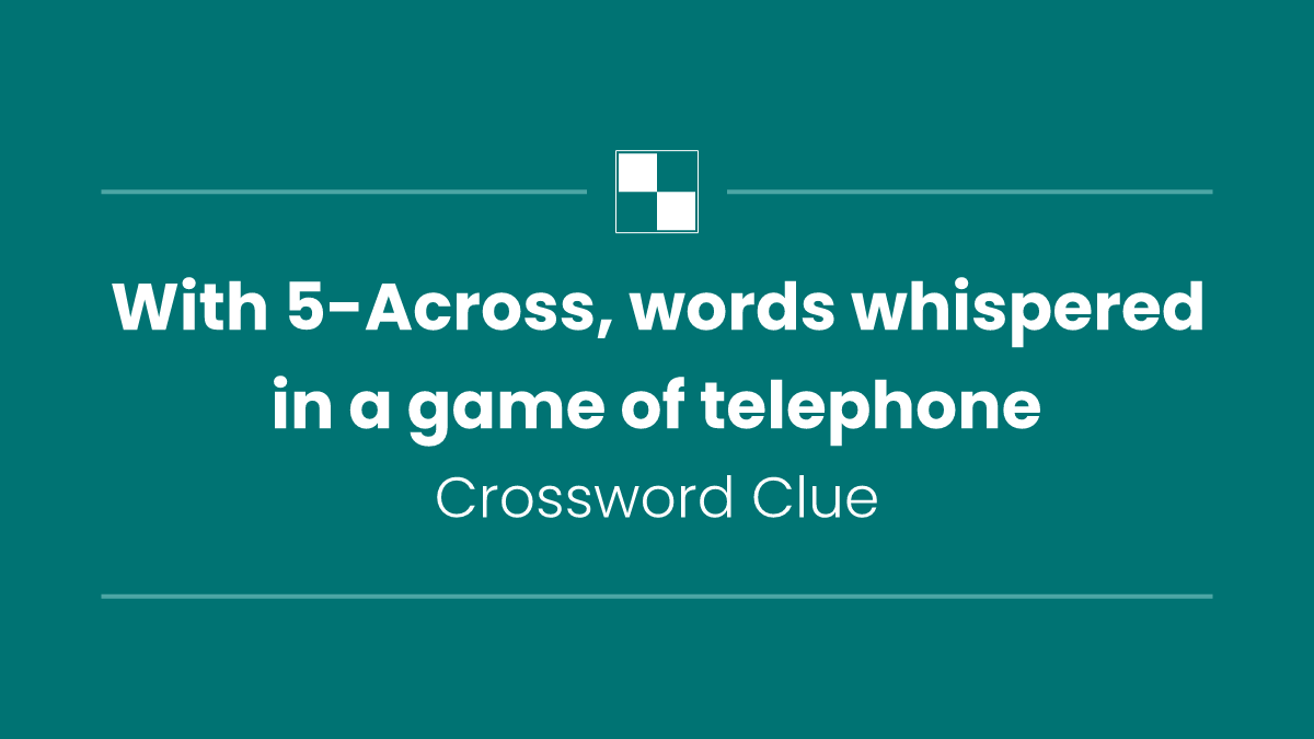 With 5-Across, words whispered in a game of telephone